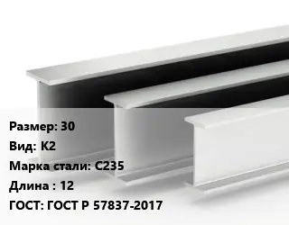 Двутавровая балка 30 К2 С235 L=12 ГОСТ: ГОСТ Р 57837-2017